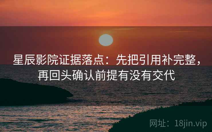 星辰影院证据落点:先把引用补完整,再回头确认前提有没有交代 星辰影院证据落点:先把引用补完整,再回头确认前提有没有交代
