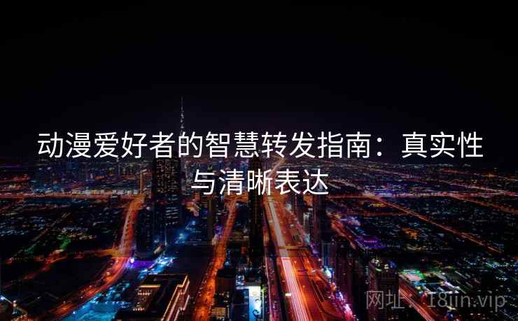 动漫爱好者的智慧转发指南:真实性与清晰表达 动漫爱好者的智慧转发指南:真实性与清晰表达