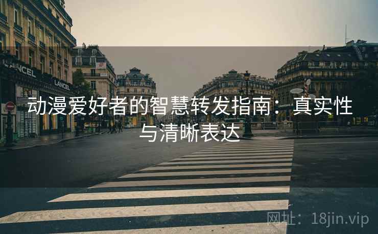 动漫爱好者的智慧转发指南:真实性与清晰表达 动漫爱好者的智慧转发指南:真实性与清晰表达