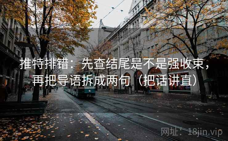 推特排错:先查结尾是不是强收束,再把导语拆成两句(把话讲直) 推特排错:先查结尾是不是强收束,再把导语拆成两句(把话讲直)