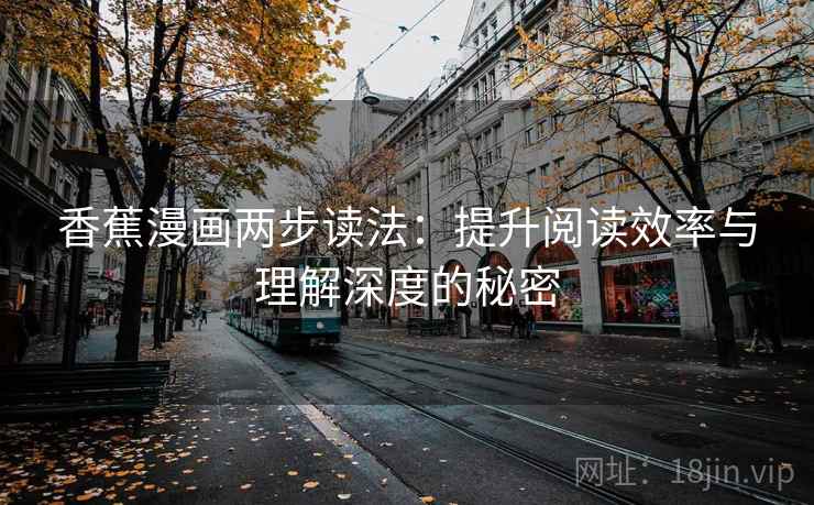 香蕉漫画两步读法:提升阅读效率与理解深度的秘密 香蕉漫画两步读法:提升阅读效率与理解深度的秘密