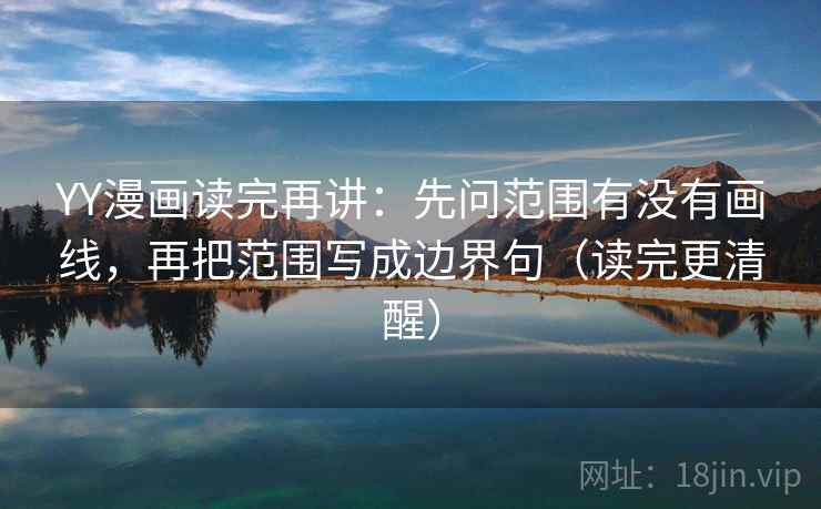YY漫画读完再讲:先问范围有没有画线,再把范围写成边界句(读完更清醒) YY漫画读完再讲:先问范围有没有画线,再把范围写成边界句(读完更清醒)