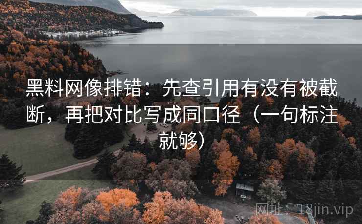 黑料网像排错：先查引用有没有被截断，再把对比写成同口径（一句标注就够）