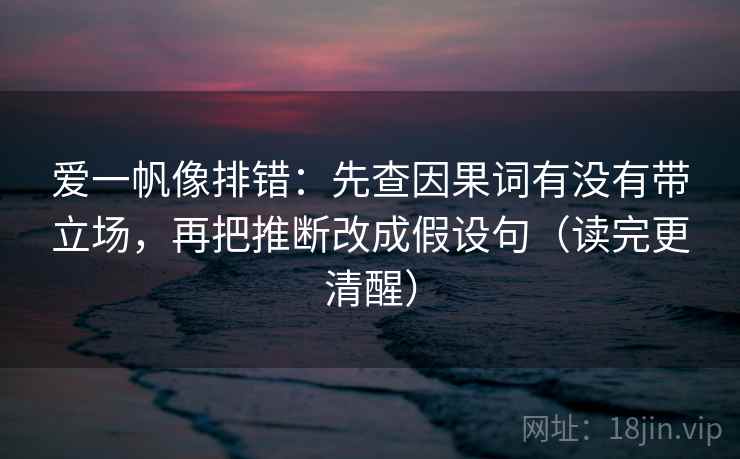 爱一帆像排错：先查因果词有没有带立场，再把推断改成假设句（读完更清醒）