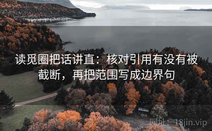 读觅圈把话讲直：核对引用有没有被截断，再把范围写成边界句