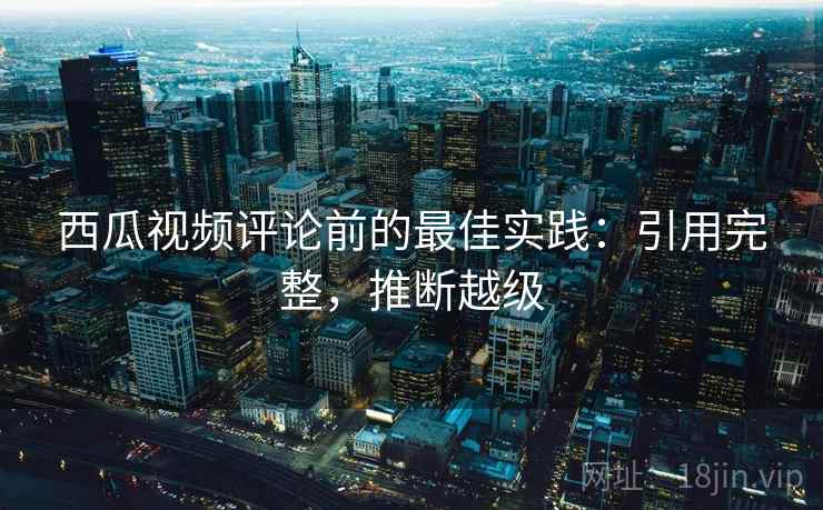 西瓜视频评论前的最佳实践：引用完整，推断越级