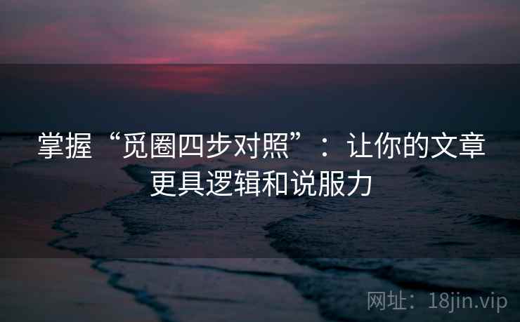 掌握“觅圈四步对照”：让你的文章更具逻辑和说服力