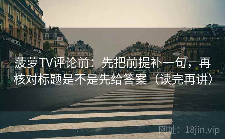 菠萝TV评论前：先把前提补一句，再核对标题是不是先给答案（读完再讲）