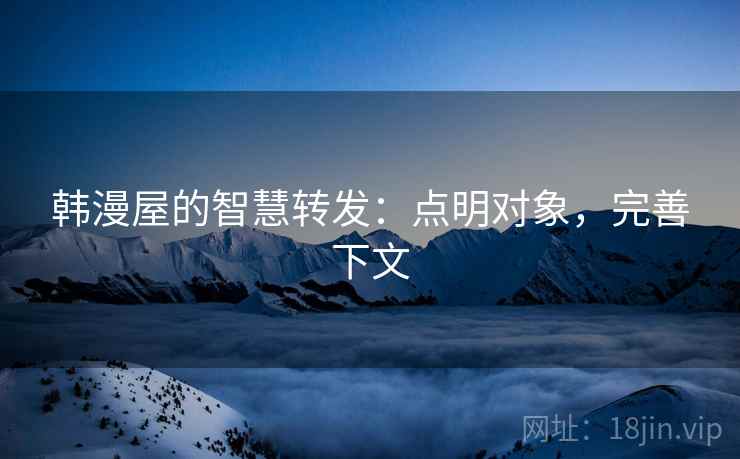 韩漫屋的智慧转发：点明对象，完善下文