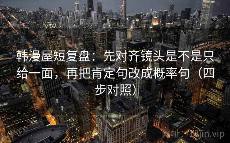 韩漫屋短复盘：先对齐镜头是不是只给一面，再把肯定句改成概率句（四步对照）
