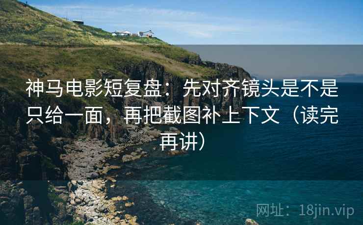 神马电影短复盘:先对齐镜头是不是只给一面,再把截图补上下文(读完再讲) 神马电影短复盘:先对齐镜头是不是只给一面,再把截图补上下文(读完再讲)