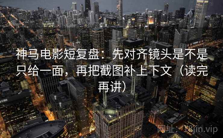 神马电影短复盘:先对齐镜头是不是只给一面,再把截图补上下文(读完再讲) 神马电影短复盘:先对齐镜头是不是只给一面,再把截图补上下文(读完再讲)