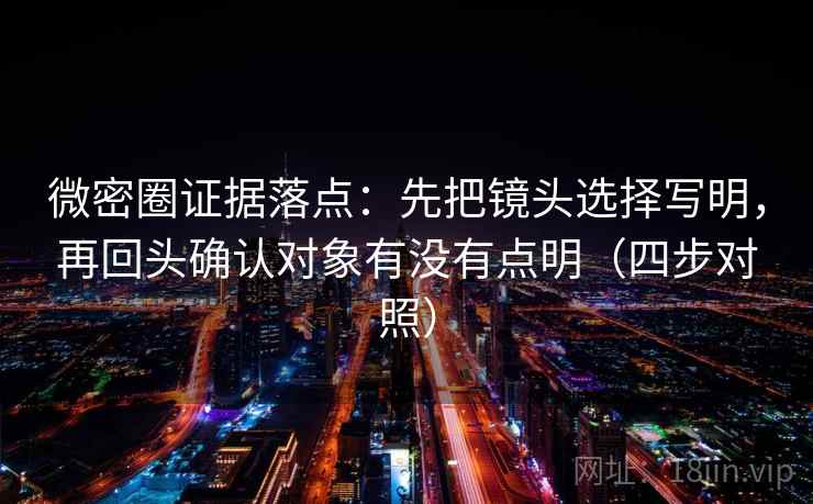 微密圈证据落点:先把镜头选择写明,再回头确认对象有没有点明(四步对照) 微密圈证据落点:先把镜头选择写明,再回头确认对象有没有点明(四步对照)
