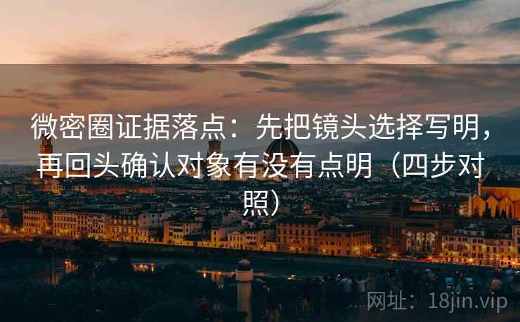 微密圈证据落点:先把镜头选择写明,再回头确认对象有没有点明(四步对照) 微密圈证据落点:先把镜头选择写明,再回头确认对象有没有点明(四步对照)