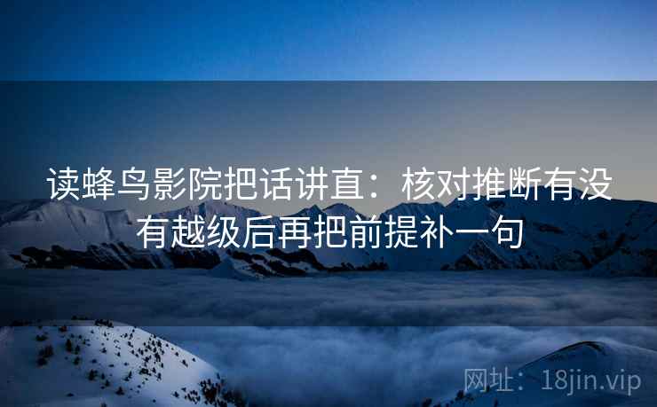 读蜂鸟影院把话讲直:核对推断有没有越级后再把前提补一句 读蜂鸟影院把话讲直:核对推断有没有越级后再把前提补一句