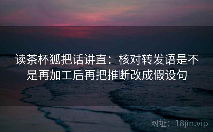 读茶杯狐把话讲直:核对转发语是不是再加工后再把推断改成假设句 读茶杯狐把话讲直:核对转发语是不是再加工后再把推断改成假设句