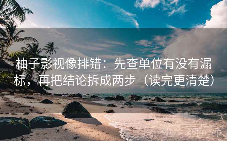 柚子影视像排错：先查单位有没有漏标，再把结论拆成两步（读完更清楚）