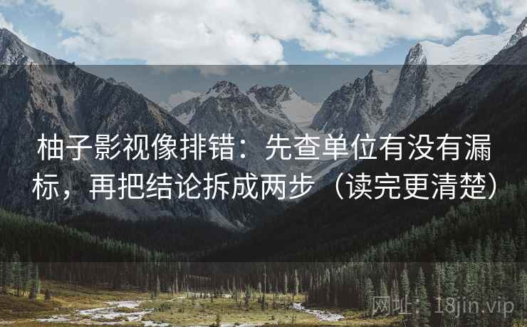 柚子影视像排错：先查单位有没有漏标，再把结论拆成两步（读完更清楚）