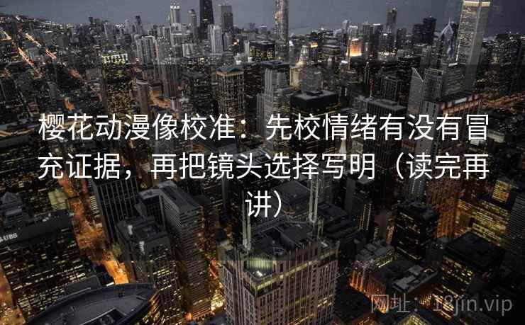 樱花动漫像校准:先校情绪有没有冒充证据,再把镜头选择写明(读完再讲) 樱花动漫像校准:先校情绪有没有冒充证据,再把镜头选择写明(读完再讲)