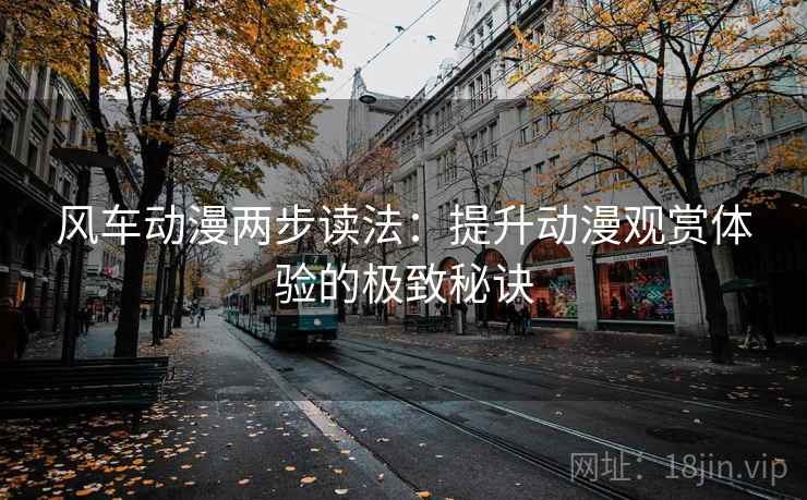 风车动漫两步读法:提升动漫观赏体验的极致秘诀 风车动漫两步读法:提升动漫观赏体验的极致秘诀