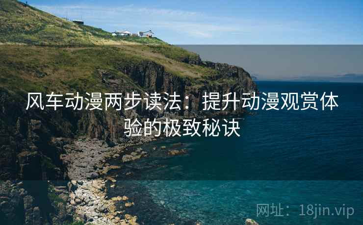 风车动漫两步读法:提升动漫观赏体验的极致秘诀 风车动漫两步读法:提升动漫观赏体验的极致秘诀