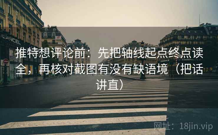 推特想评论前:先把轴线起点终点读全,再核对截图有没有缺语境(把话讲直) 推特想评论前:先把轴线起点终点读全,再核对截图有没有缺语境(把话讲直)