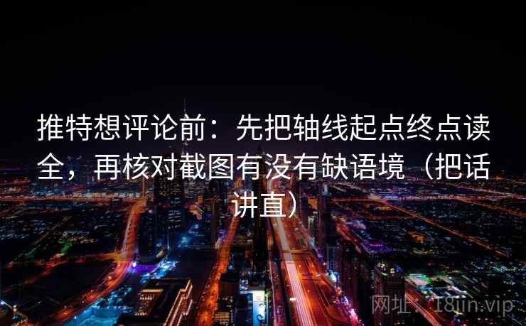 推特想评论前:先把轴线起点终点读全,再核对截图有没有缺语境(把话讲直) 推特想评论前:先把轴线起点终点读全,再核对截图有没有缺语境(把话讲直)