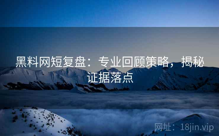 黑料网短复盘:专业回顾策略,揭秘证据落点 黑料网短复盘:专业回顾策略,揭秘证据落点