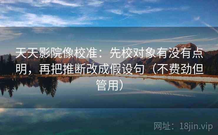 天天影院像校准:先校对象有没有点明,再把推断改成假设句(不费劲但管用) 天天影院像校准:先校对象有没有点明,再把推断改成假设句(不费劲但管用)