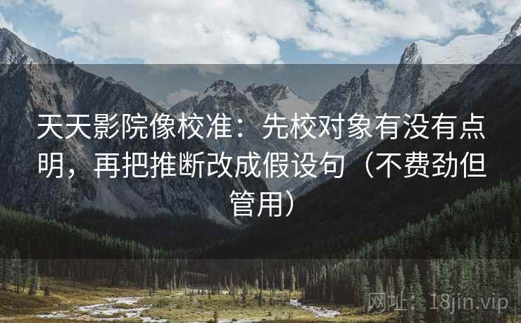 天天影院像校准:先校对象有没有点明,再把推断改成假设句(不费劲但管用) 天天影院像校准:先校对象有没有点明,再把推断改成假设句(不费劲但管用)