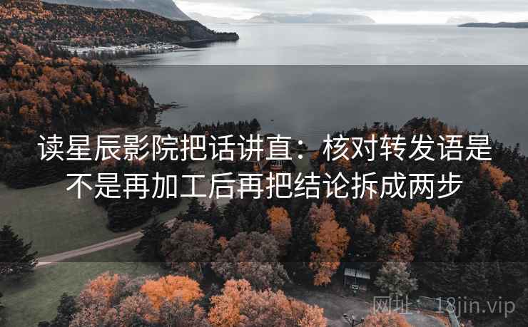 读星辰影院把话讲直:核对转发语是不是再加工后再把结论拆成两步 读星辰影院把话讲直:核对转发语是不是再加工后再把结论拆成两步