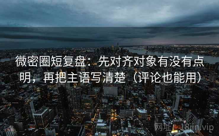 微密圈短复盘:先对齐对象有没有点明,再把主语写清楚(评论也能用) 微密圈短复盘:先对齐对象有没有点明,再把主语写清楚(评论也能用)