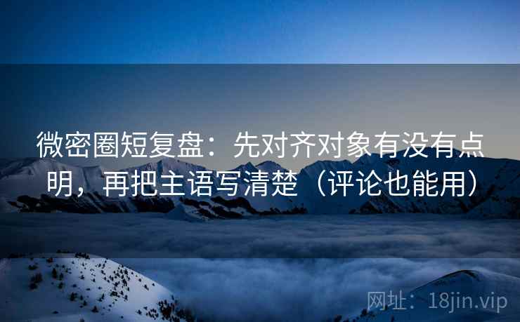 微密圈短复盘:先对齐对象有没有点明,再把主语写清楚(评论也能用) 微密圈短复盘:先对齐对象有没有点明,再把主语写清楚(评论也能用)