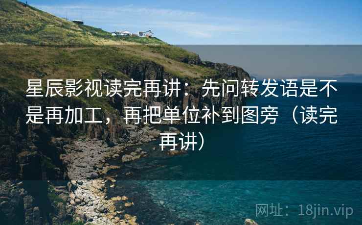 星辰影视读完再讲:先问转发语是不是再加工,再把单位补到图旁(读完再讲) 星辰影视读完再讲:先问转发语是不是再加工,再把单位补到图旁(读完再讲)