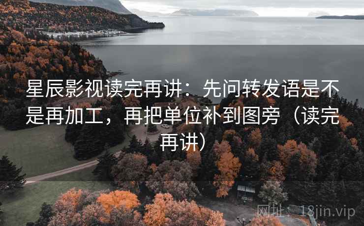 星辰影视读完再讲:先问转发语是不是再加工,再把单位补到图旁(读完再讲) 星辰影视读完再讲:先问转发语是不是再加工,再把单位补到图旁(读完再讲)