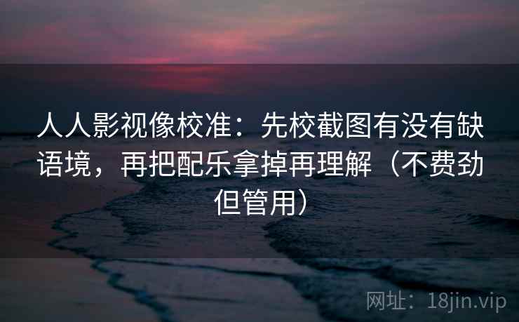 人人影视像校准:先校截图有没有缺语境,再把配乐拿掉再理解(不费劲但管用) 人人影视像校准:先校截图有没有缺语境,再把配乐拿掉再理解(不费劲但管用)