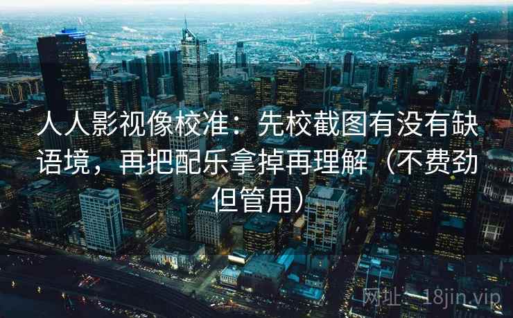 人人影视像校准:先校截图有没有缺语境,再把配乐拿掉再理解(不费劲但管用) 人人影视像校准:先校截图有没有缺语境,再把配乐拿掉再理解(不费劲但管用)