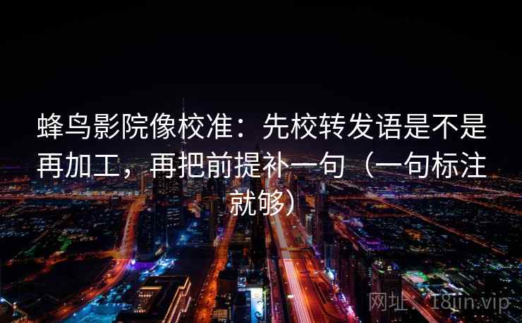 蜂鸟影院像校准:先校转发语是不是再加工,再把前提补一句(一句标注就够) 蜂鸟影院像校准:先校转发语是不是再加工,再把前提补一句(一句标注就够)