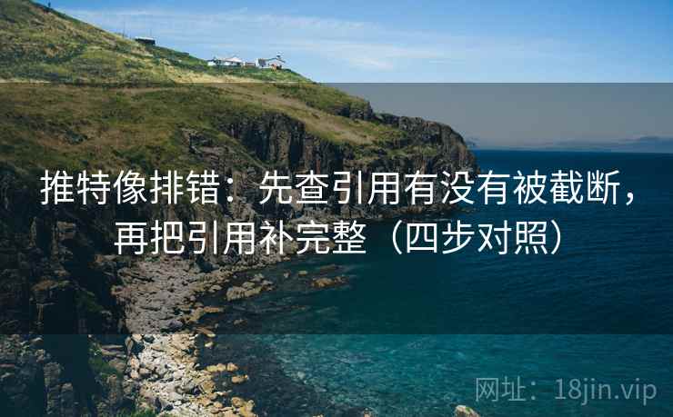 推特像排错:先查引用有没有被截断,再把引用补完整(四步对照) 推特像排错:先查引用有没有被截断,再把引用补完整(四步对照)