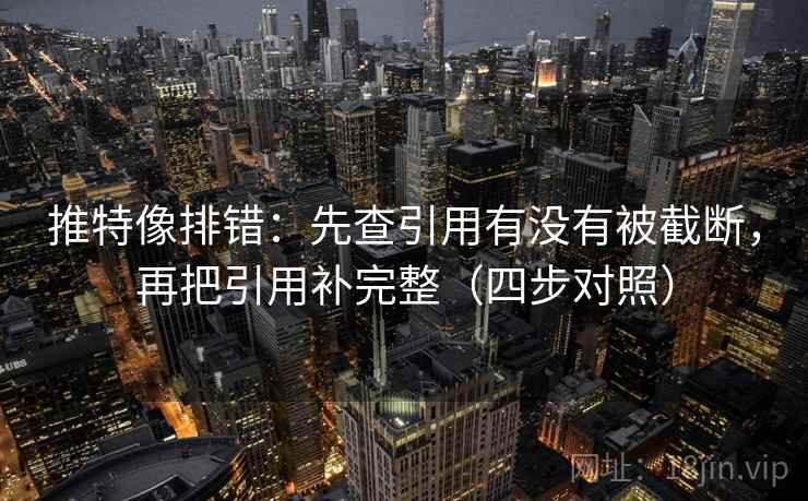 推特像排错:先查引用有没有被截断,再把引用补完整(四步对照) 推特像排错:先查引用有没有被截断,再把引用补完整(四步对照)