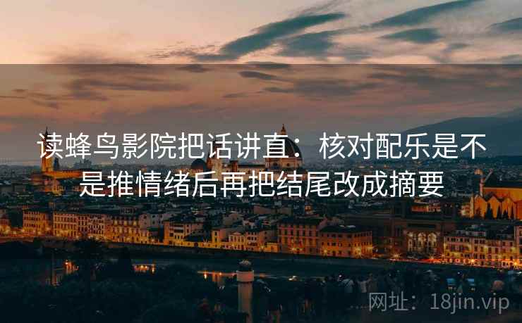 读蜂鸟影院把话讲直:核对配乐是不是推情绪后再把结尾改成摘要 读蜂鸟影院把话讲直:核对配乐是不是推情绪后再把结尾改成摘要