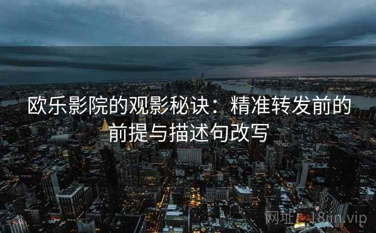 欧乐影院的观影秘诀:精准转发前的前提与描述句改写 欧乐影院的观影秘诀:精准转发前的前提与描述句改写