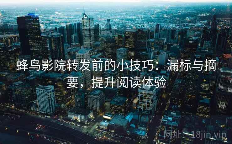 蜂鸟影院转发前的小技巧:漏标与摘要,提升阅读体验 蜂鸟影院转发前的小技巧:漏标与摘要,提升阅读体验