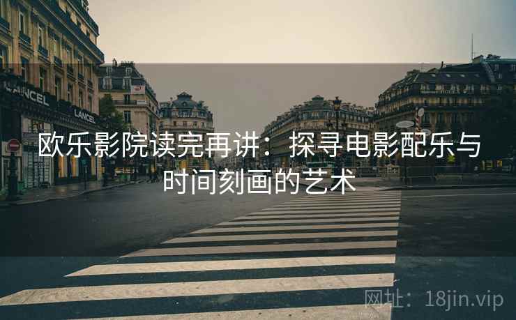 欧乐影院读完再讲:探寻电影配乐与时间刻画的艺术 欧乐影院读完再讲:探寻电影配乐与时间刻画的艺术