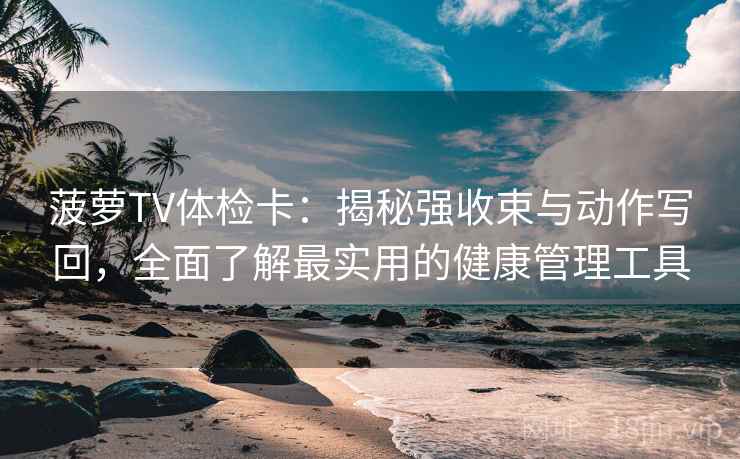 菠萝TV体检卡:揭秘强收束与动作写回,全面了解最实用的健康管理工具 菠萝TV体检卡:揭秘强收束与动作写回,全面了解最实用的健康管理工具