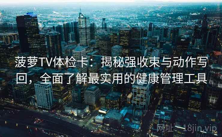 菠萝TV体检卡:揭秘强收束与动作写回,全面了解最实用的健康管理工具 菠萝TV体检卡:揭秘强收束与动作写回,全面了解最实用的健康管理工具