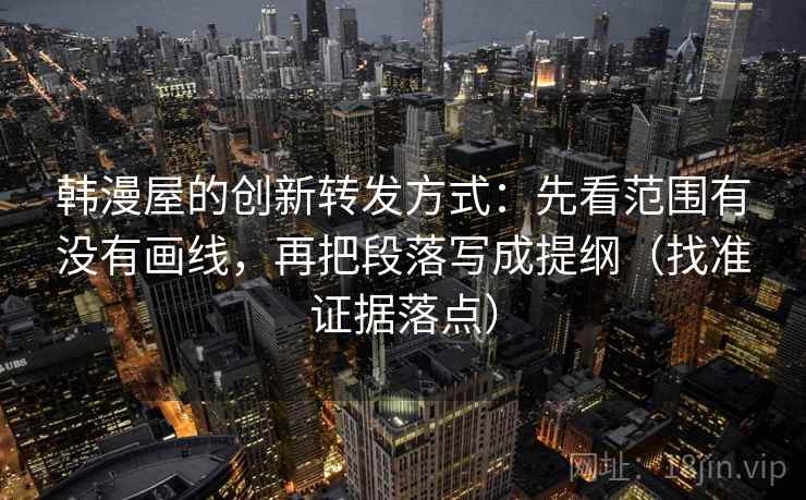 韩漫屋的创新转发方式:先看范围有没有画线,再把段落写成提纲(找准证据落点) 韩漫屋的创新转发方式:先看范围有没有画线,再把段落写成提纲(找准证据落点)