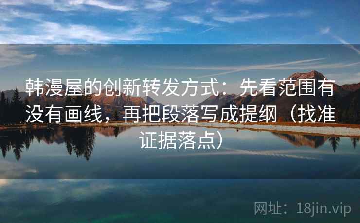 韩漫屋的创新转发方式:先看范围有没有画线,再把段落写成提纲(找准证据落点) 韩漫屋的创新转发方式:先看范围有没有画线,再把段落写成提纲(找准证据落点)