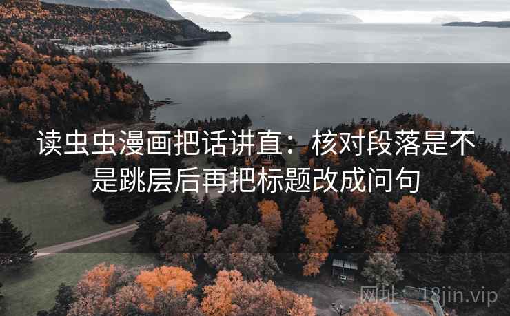 读虫虫漫画把话讲直:核对段落是不是跳层后再把标题改成问句 读虫虫漫画把话讲直:核对段落是不是跳层后再把标题改成问句