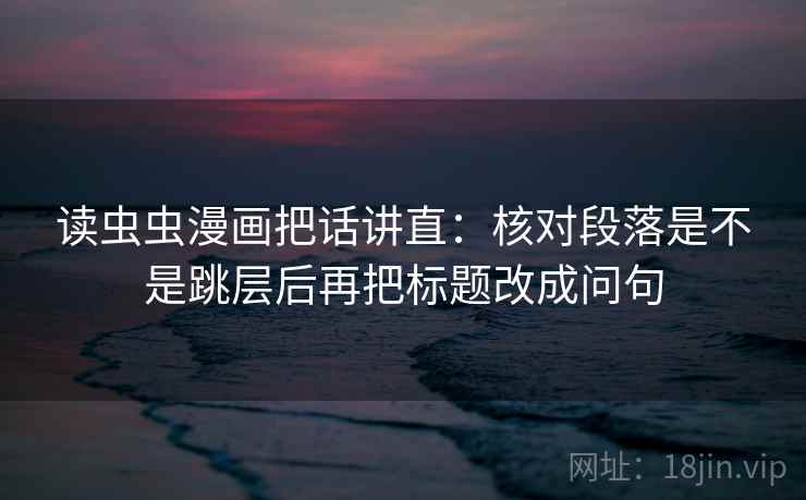 读虫虫漫画把话讲直:核对段落是不是跳层后再把标题改成问句 读虫虫漫画把话讲直:核对段落是不是跳层后再把标题改成问句